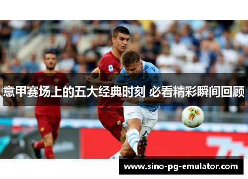 意甲赛场上的五大经典时刻 必看精彩瞬间回顾