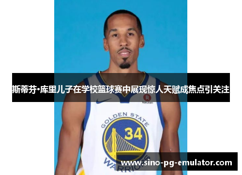 斯蒂芬·库里儿子在学校篮球赛中展现惊人天赋成焦点引关注