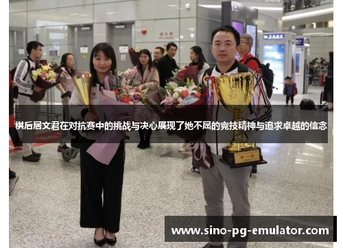 棋后居文君在对抗赛中的挑战与决心展现了她不屈的竞技精神与追求卓越的信念