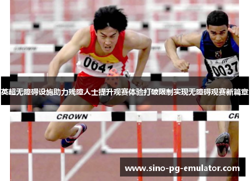 英超无障碍设施助力残障人士提升观赛体验打破限制实现无障碍观赛新篇章