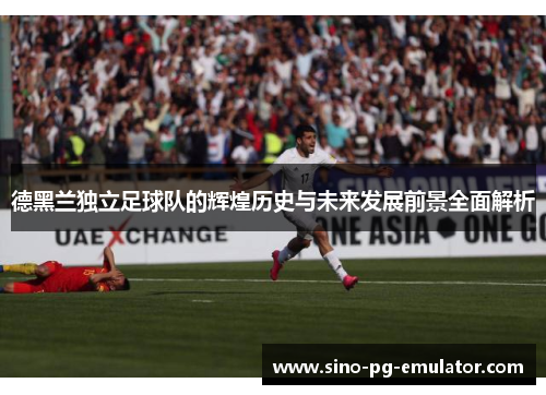 德黑兰独立足球队的辉煌历史与未来发展前景全面解析