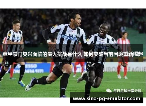 意甲豪门复兴面临的最大挑战是什么 如何突破当前困境重新崛起