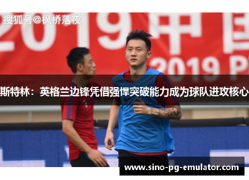 斯特林：英格兰边锋凭借强悍突破能力成为球队进攻核心