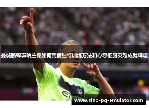 曼城新锋霸哈兰德如何凭借独特训练方法和心态征服英超成就辉煌 曼城新锋霸哈兰德如何凭借独特训练方法和心态征服英超成就辉煌