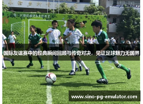 国际友谊赛中的经典瞬间回顾与传奇对决,见证足球魅力无国界 国际友谊赛中的经典瞬间回顾与传奇对决,见证足球魅力无国界