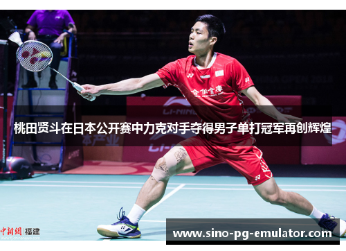 桃田贤斗在日本公开赛中力克对手夺得男子单打冠军再创辉煌
