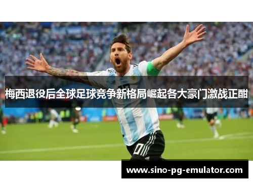 梅西退役后全球足球竞争新格局崛起各大豪门激战正酣