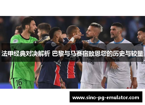 法甲经典对决解析 巴黎与马赛宿敌恩怨的历史与较量