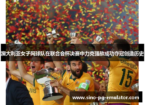 澳大利亚女子网球队在联合会杯决赛中力克强敌成功夺冠创造历史 澳大利亚女子网球队在联合会杯决赛中力克强敌成功夺冠创造历史