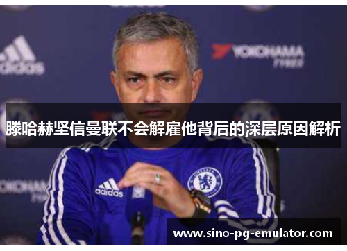 滕哈赫坚信曼联不会解雇他背后的深层原因解析 滕哈赫坚信曼联不会解雇他背后的深层原因解析