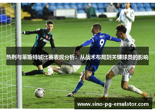 热刺与莱斯特城比赛表现分析:从战术布局到关键球员的影响 热刺与莱斯特城比赛表现分析:从战术布局到关键球员的影响