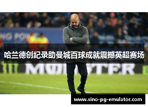 哈兰德创纪录助曼城百球成就震撼英超赛场 哈兰德创纪录助曼城百球成就震撼英超赛场