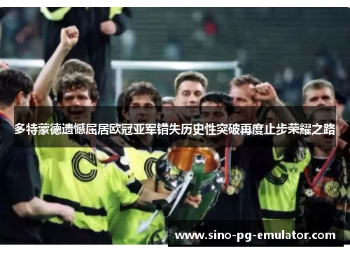 多特蒙德遗憾屈居欧冠亚军错失历史性突破再度止步荣耀之路 多特蒙德遗憾屈居欧冠亚军错失历史性突破再度止步荣耀之路