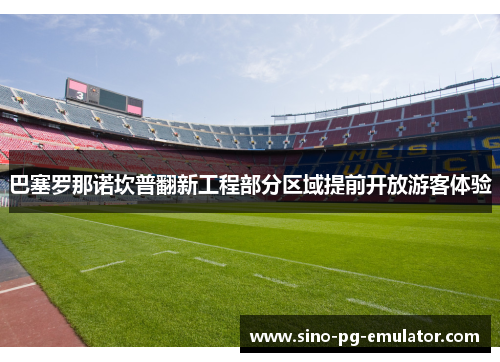 巴塞罗那诺坎普翻新工程部分区域提前开放游客体验 巴塞罗那诺坎普翻新工程部分区域提前开放游客体验