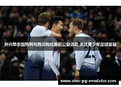 孙兴慜参加热刺与西汉姆比赛后公益活动 关注青少年足球发展