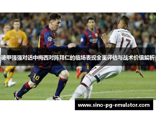德甲强强对话中梅西对阵拜仁的临场表现全面评估与战术价值解析 德甲强强对话中梅西对阵拜仁的临场表现全面评估与战术价值解析
