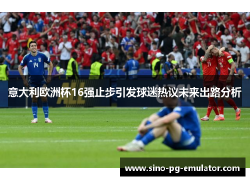 意大利欧洲杯16强止步引发球迷热议未来出路分析 意大利欧洲杯16强止步引发球迷热议未来出路分析