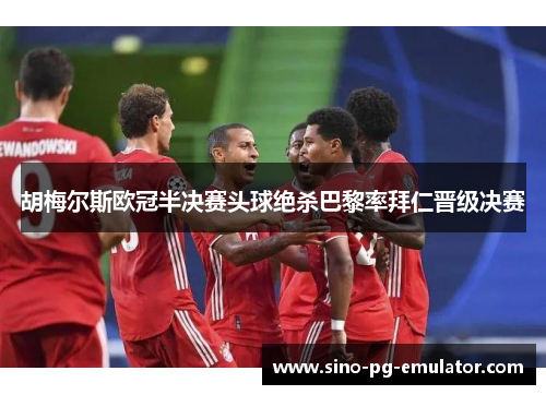 胡梅尔斯欧冠半决赛头球绝杀巴黎率拜仁晋级决赛