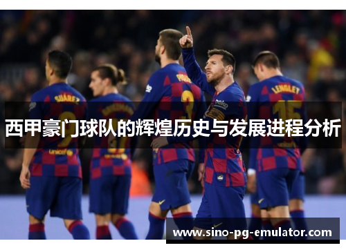西甲豪门球队的辉煌历史与发展进程分析