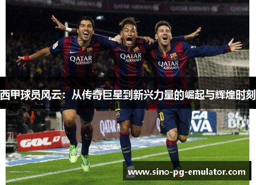 西甲球员风云：从传奇巨星到新兴力量的崛起与辉煌时刻