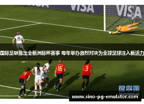 国际足联推出全新洲际杯赛事 每年举办激烈对决为全球足球注入新活力 国际足联推出全新洲际杯赛事 每年举办激烈对决为全球足球注入新活力
