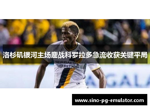 洛杉矶银河主场鏖战科罗拉多急流收获关键平局 洛杉矶银河主场鏖战科罗拉多急流收获关键平局