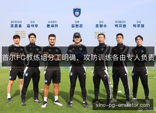 首尔FC教练组分工明确，攻防训练各由专人负责