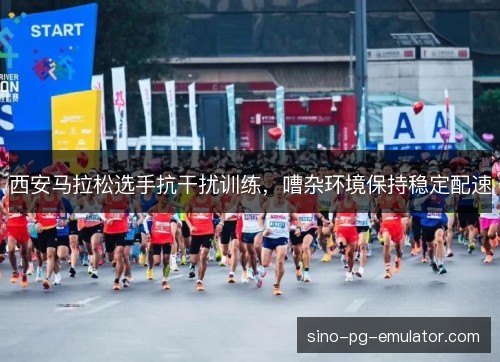 西安马拉松选手抗干扰训练,嘈杂环境保持稳定配速 西安马拉松选手抗干扰训练,嘈杂环境保持稳定配速