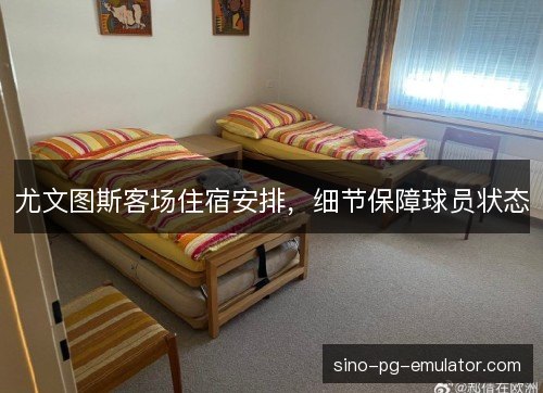 尤文图斯客场住宿安排，细节保障球员状态