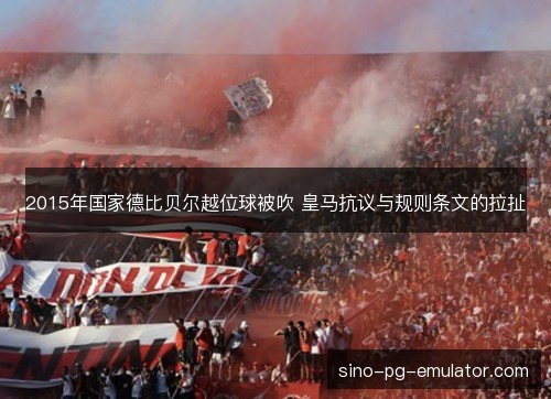 2015年国家德比贝尔越位球被吹 皇马抗议与规则条文的拉扯
